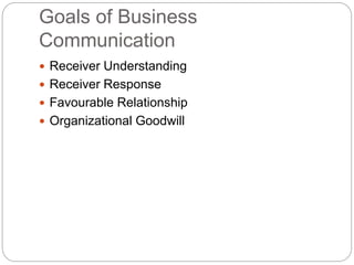 Goals of Business
Communication
 Receiver Understanding
 Receiver Response
 Favourable Relationship
 Organizational Goodwill
 