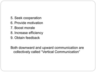 5. Seek cooperation
6. Provide motivation
7. Boost morale
8. Increase efficiency
9. Obtain feedback
Both downward and upward communication are
collectively called “Vertical Communication”
 
