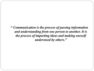 “ Communication is the process of passing information
and understanding from one person to another. It is
the process of imparting ideas and making oneself
understood by others.”
 
