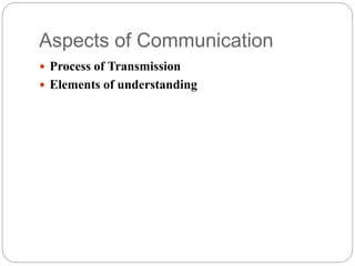 Aspects of Communication
 Process of Transmission
 Elements of understanding
 