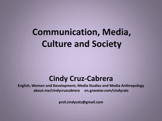 Communication, Media,
Culture and Society
Cindy Cruz-Cabrera
English, Women and Development, Media Studies and Media Anthropology
about.me/cindycruzcabrera en.gravatar.com/cindycatz
prof.cindycatz@gmail.com
 
