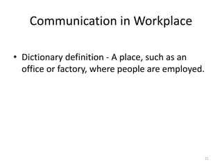 Communication in Workplace
• Dictionary definition - A place, such as an
office or factory, where people are employed.
21
 