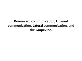 Downward communication, Upward
communication, Lateral communication, and
the Grapevine.
 