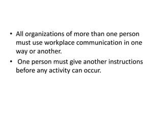 • All organizations of more than one person
must use workplace communication in one
way or another.
• One person must give another instructions
before any activity can occur.
 