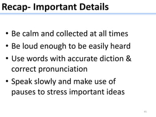Recap- Important Details
• Be calm and collected at all times
• Be loud enough to be easily heard
• Use words with accurate diction &
correct pronunciation
• Speak slowly and make use of
pauses to stress important ideas
45
 