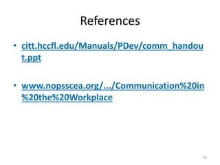 References
• citt.hccfl.edu/Manuals/PDev/comm_handou
t.ppt
• www.nopsscea.org/.../Communication%20in
%20the%20Workplace
46
 