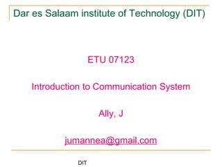 DIT
Dar es Salaam institute of Technology (DIT)
ETU 07123
Introduction to Communication System
Ally, J
jumannea@gmail.com
 
