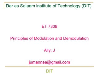 DIT
Dar es Salaam institute of Technology (DIT)
ET 7308
Principles of Modulation and Demodulation
Ally, J
jumannea@gmail.com
 