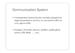Communication System

 Communication Systems became essential, and gained an
  important position in our lives, we can to...