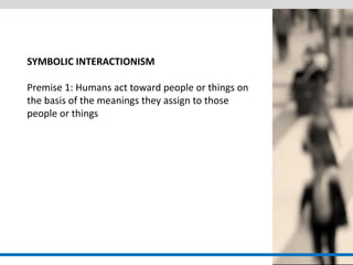SYMBOLIC INTERACTIONISM 
Premise 1: Humans act toward people or things on the basis of the meanings they assign to those people or things  