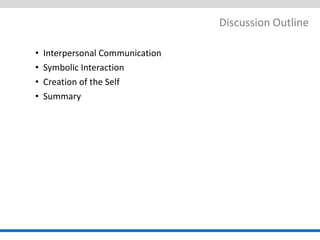 Discussion Outline 
•Interpersonal Communication 
•Symbolic Interaction 
•Creation of the Self 
•Summary  