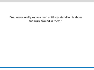 “You never really know a man until you stand in his shoes and walk around in them.”  