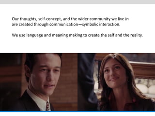 Our thoughts, self-concept, and the wider community we live in 
are created through communication—symbolic interaction. 
We use language and meaning making to create the self and the reality.  