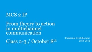 MCS 2 IP
From theory to action
in multichannel
communication
Class 2-3 / October 8th
Stéphanie Gentilhomme
2018-2019
 