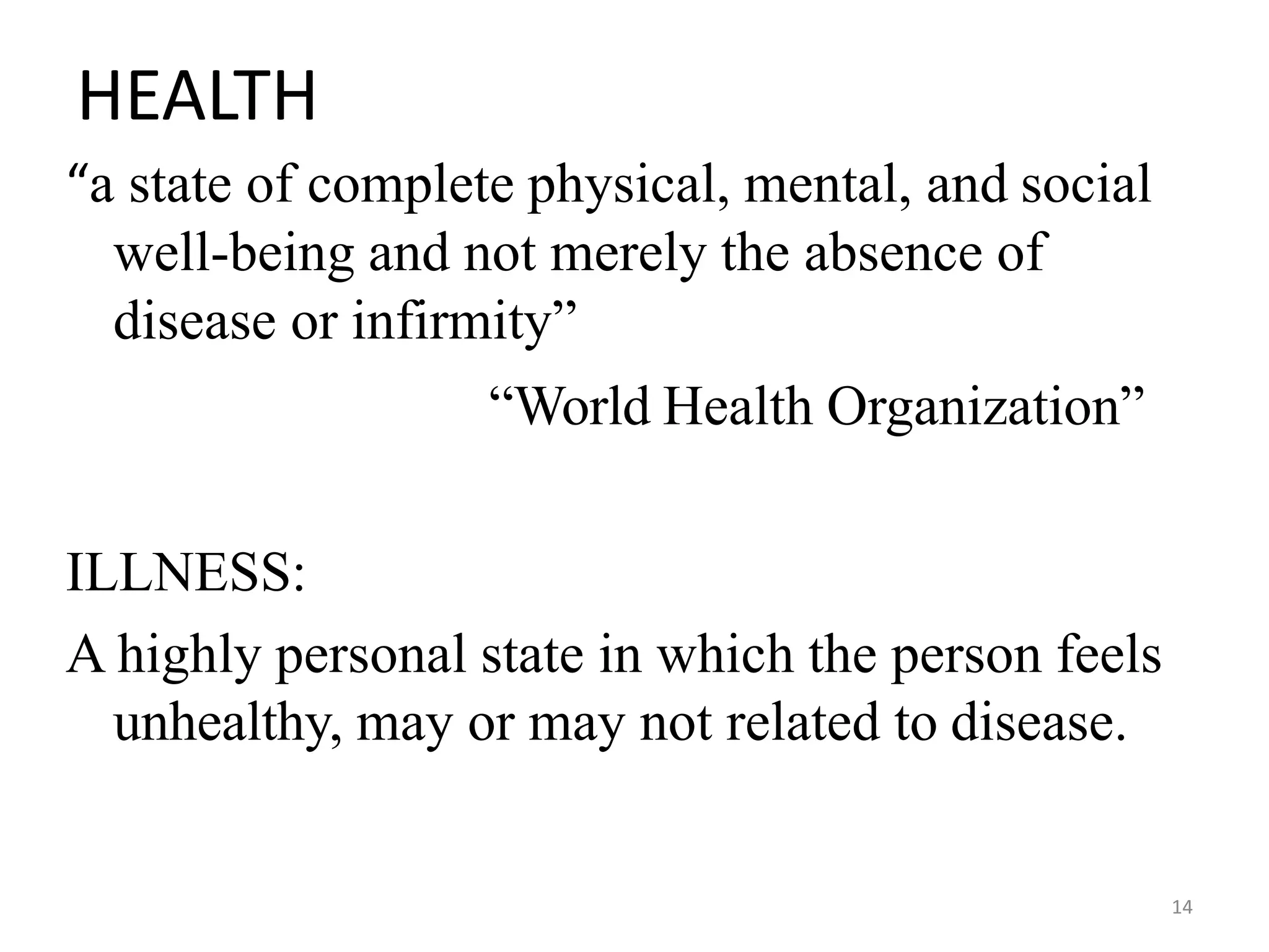 14
HEALTH
“a state of complete physical, mental, and social
well-being and not merely the absence of
disease or infirmity”
“World Health Organization”
ILLNESS:
A highly personal state in which the person feels
unhealthy, may or may not related to disease.
 