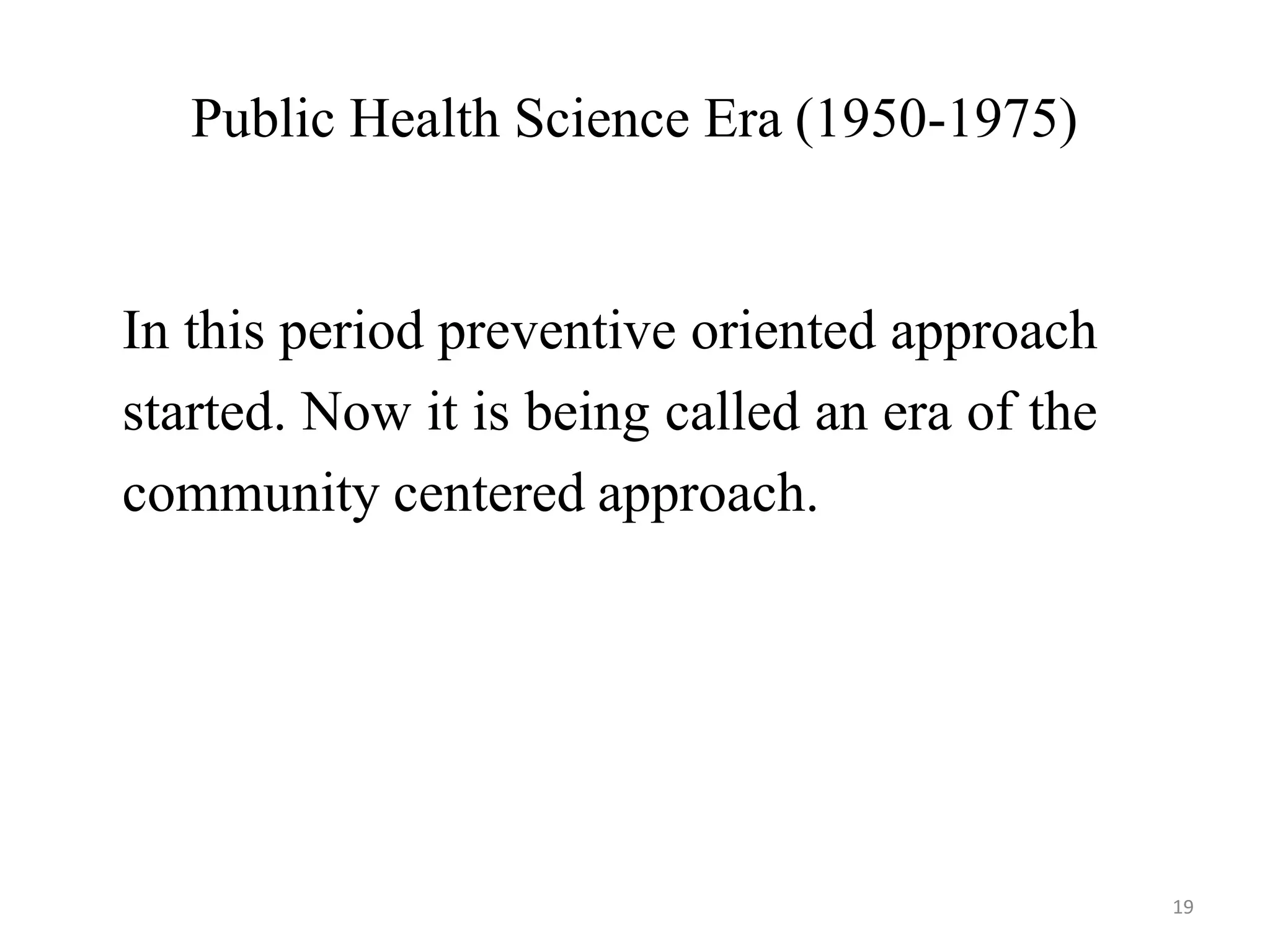 19
Public Health Science Era (1950-1975)
In this period preventive oriented approach
started. Now it is being called an era of the
community centered approach.
 