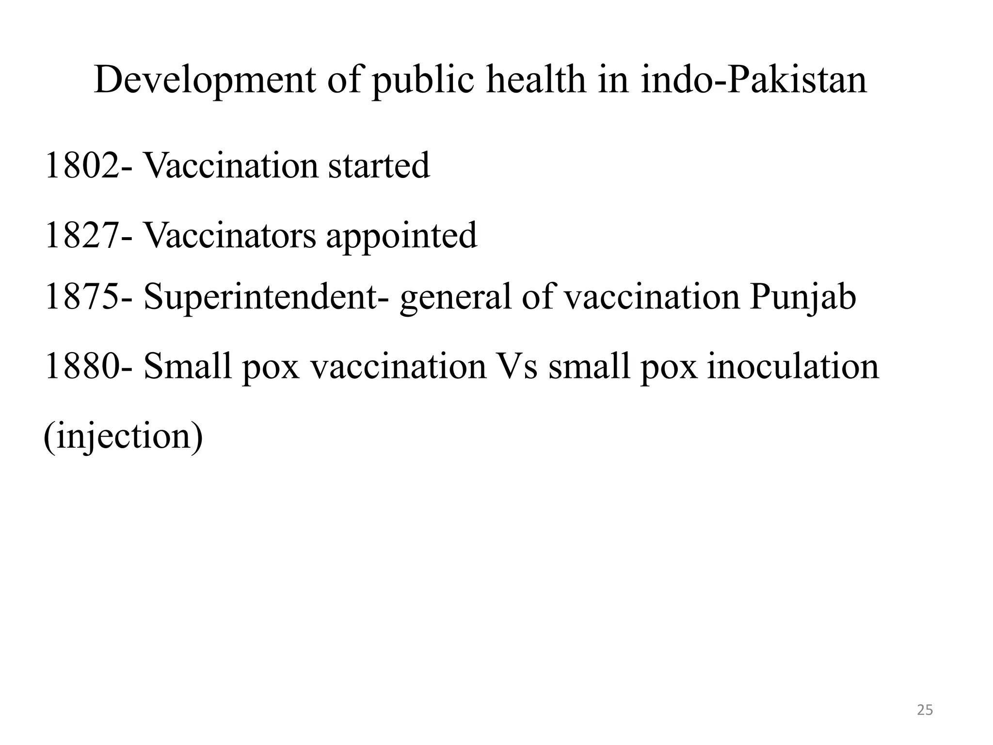 25
Development of public health in indo-Pakistan
1802- Vaccination started
1827- Vaccinators appointed
1875- Superintendent- general of vaccination Punjab
1880- Small pox vaccination Vs small pox inoculation
(injection)
 