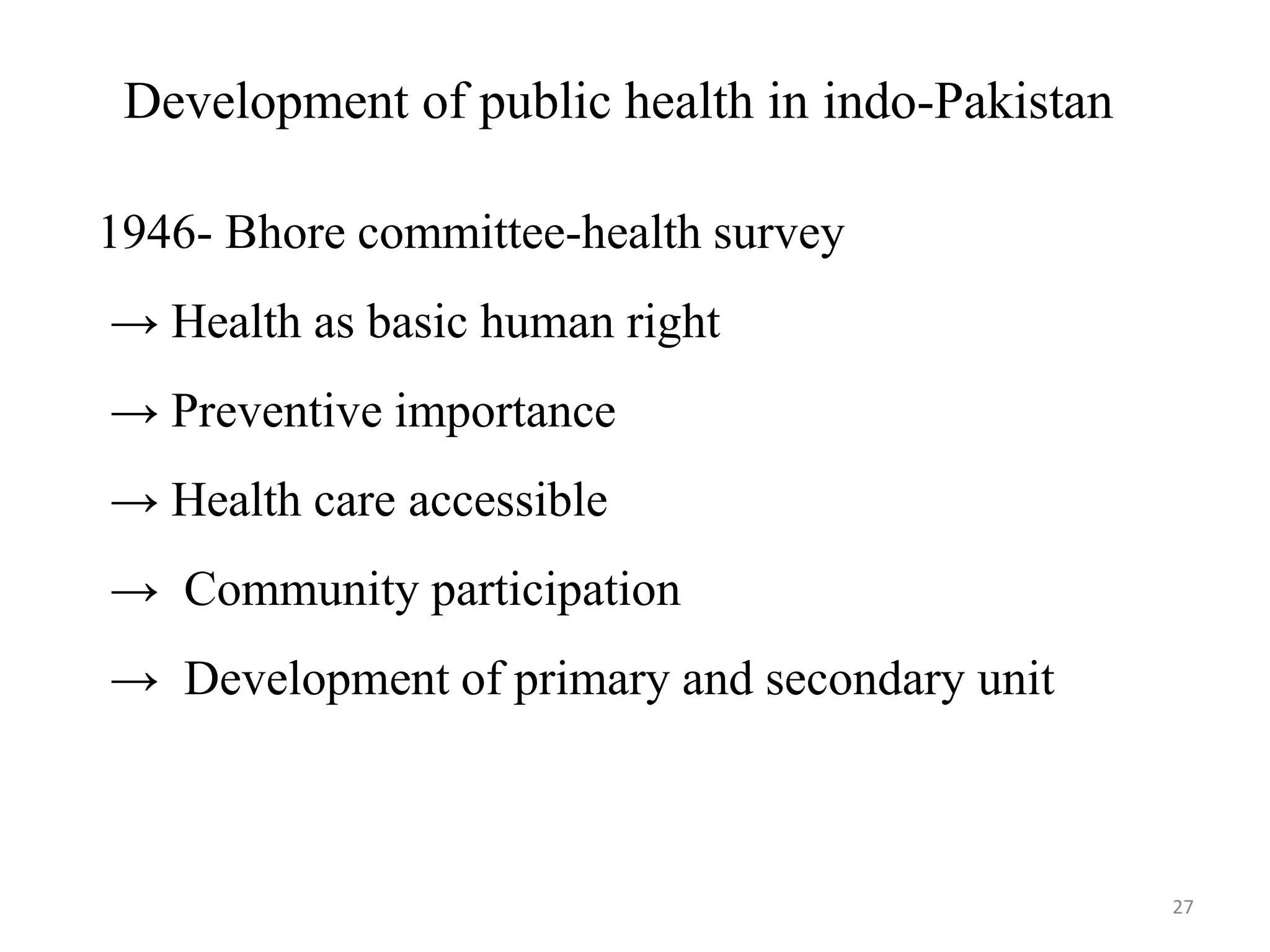 27
Development of public health in indo-Pakistan
1946- Bhore committee-health survey
→ Health as basic human right
→ Preventive importance
→ Health care accessible
→ Community participation
→ Development of primary and secondary unit
 