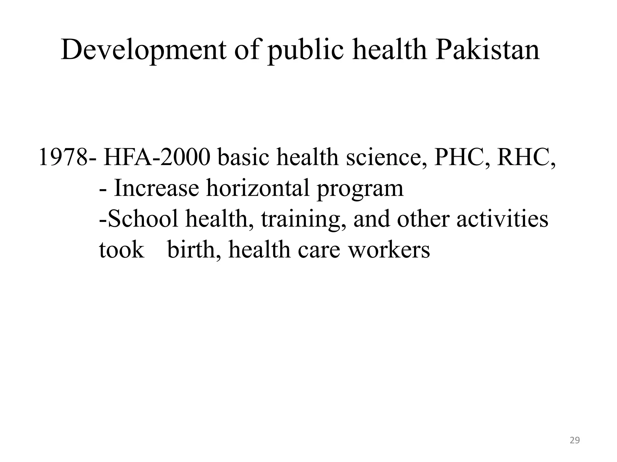 29
Development of public health Pakistan
1978- HFA-2000 basic health science, PHC, RHC,
- Increase horizontal program
-School health, training, and other activities
took birth, health care workers
 
