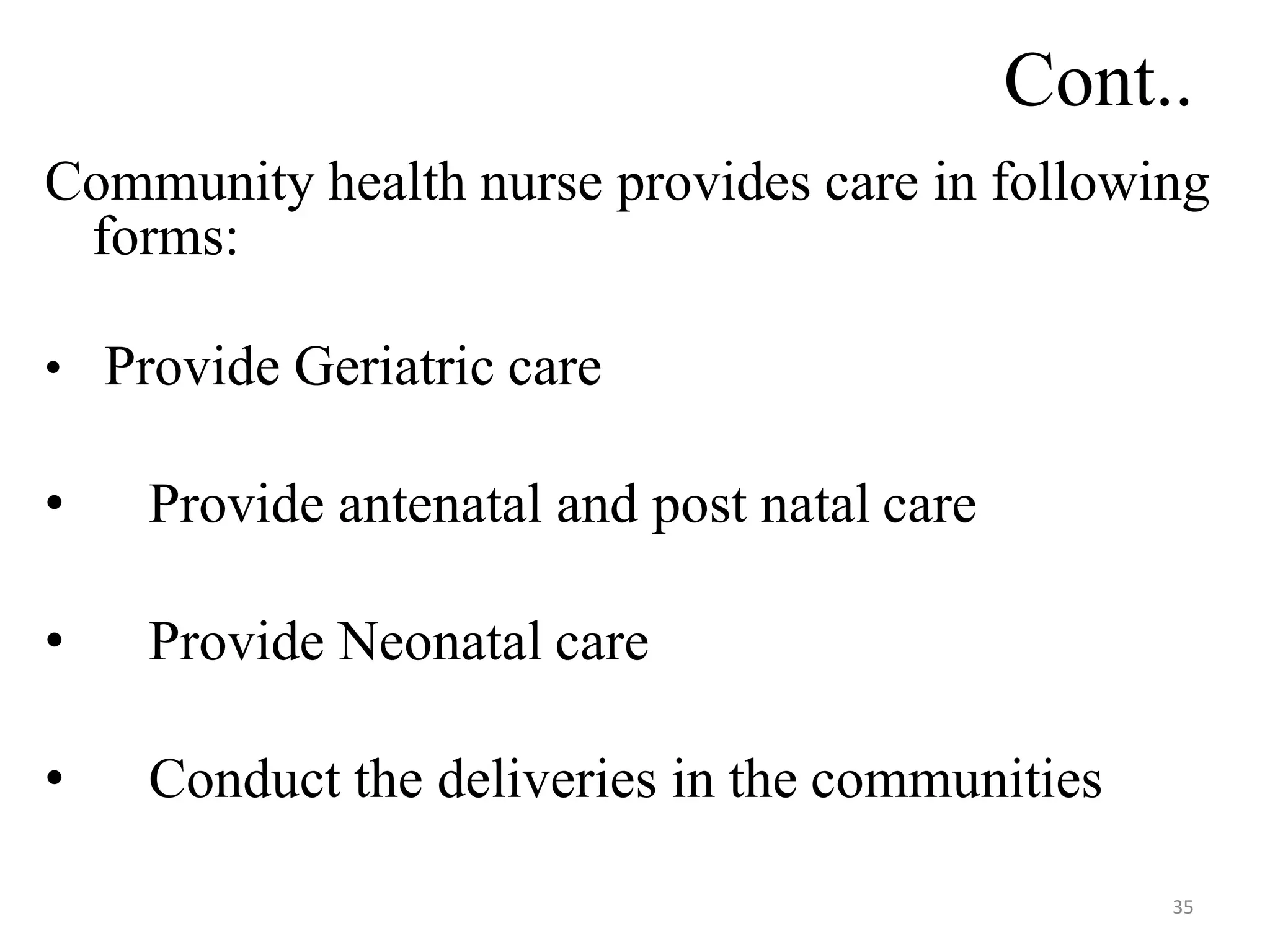 35
Cont..
Community health nurse provides care in following
forms:
• Provide Geriatric care
• Provide antenatal and post natal care
• Provide Neonatal care
• Conduct the deliveries in the communities
 