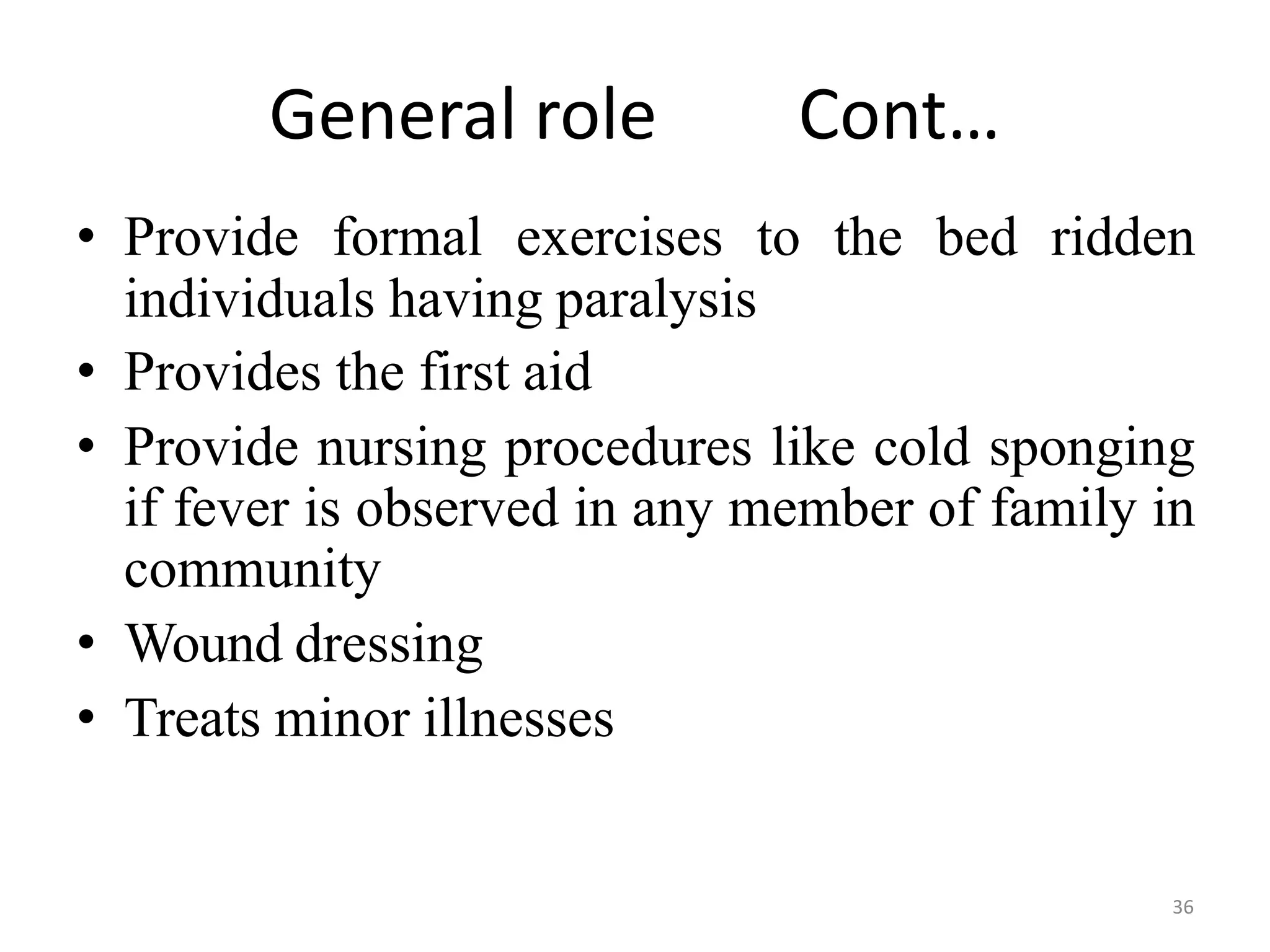 36
General role Cont…
• Provide formal exercises to the bed ridden
individuals having paralysis
• Provides the first aid
• Provide nursing procedures like cold sponging
if fever is observed in any member of family in
community
• Wound dressing
• Treats minor illnesses
 
