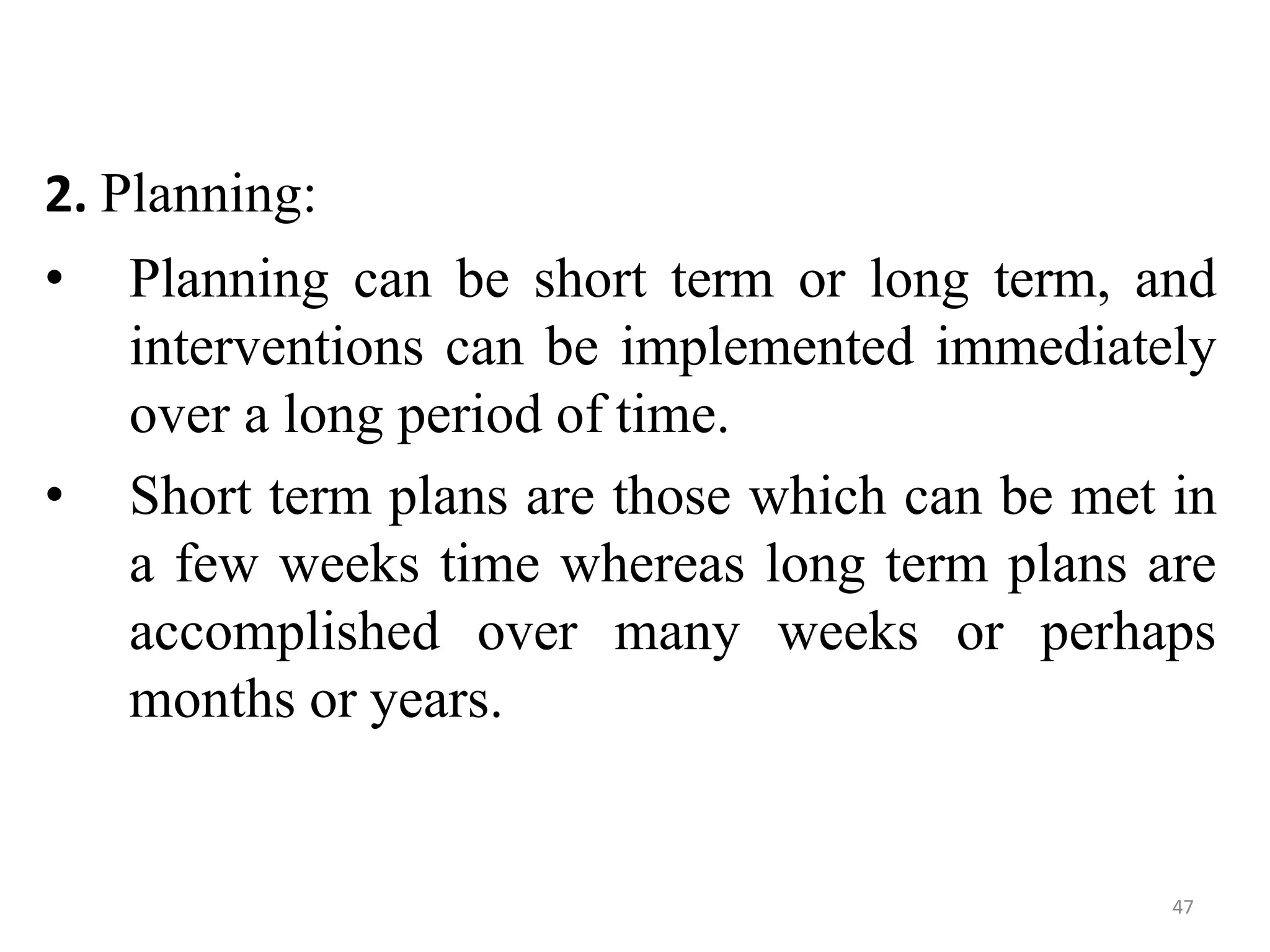 47
2. Planning:
• Planning can be short term or long term, and
interventions can be implemented immediately
over a long period of time.
• Short term plans are those which can be met in
a few weeks time whereas long term plans are
accomplished over many weeks or perhaps
months or years.
 