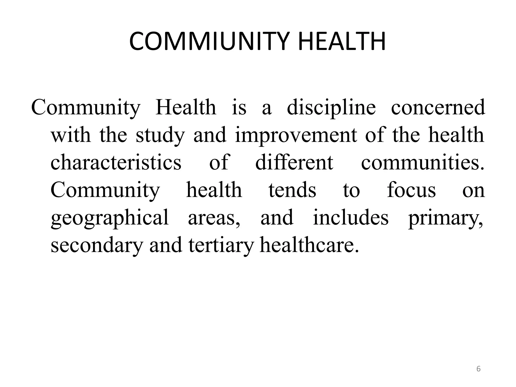 6
COMMIUNITY HEALTH
Community Health is a discipline concerned
with the study and improvement of the health
different communities.
tends to focus on
characteristics
Community
geographical
of
health
areas, and includes primary,
secondary and tertiary healthcare.
 