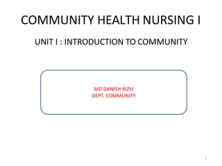 COMMUNITY HEALTH NURSING I
UNIT I : INTRODUCTION TO COMMUNITY
1
MD DANISH RIZVI
DEPT. COMMUNITY
 