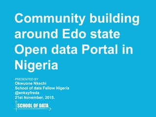 Community building
around Edo state
Open data Portal in
Nigeria
PRESENTED BY
Okwuone Nkechi
School of data Fellow Nigeria
@enkayfreda
21st November, 2015.
 