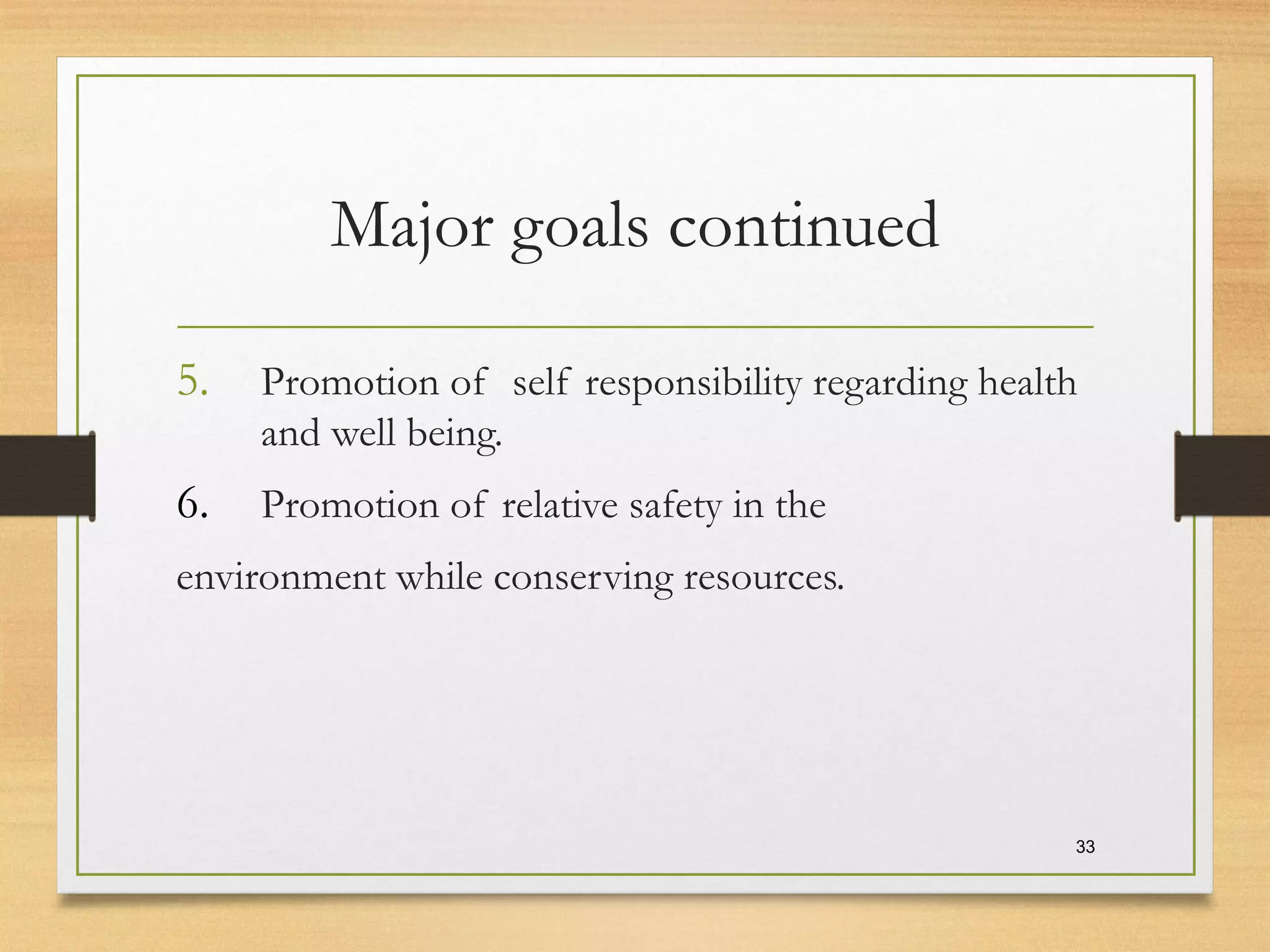 Major goals continued
5. Promotion of self responsibility regarding health
and well being.
6. Promotion of relative safety in the
environment while conserving resources.
33
 