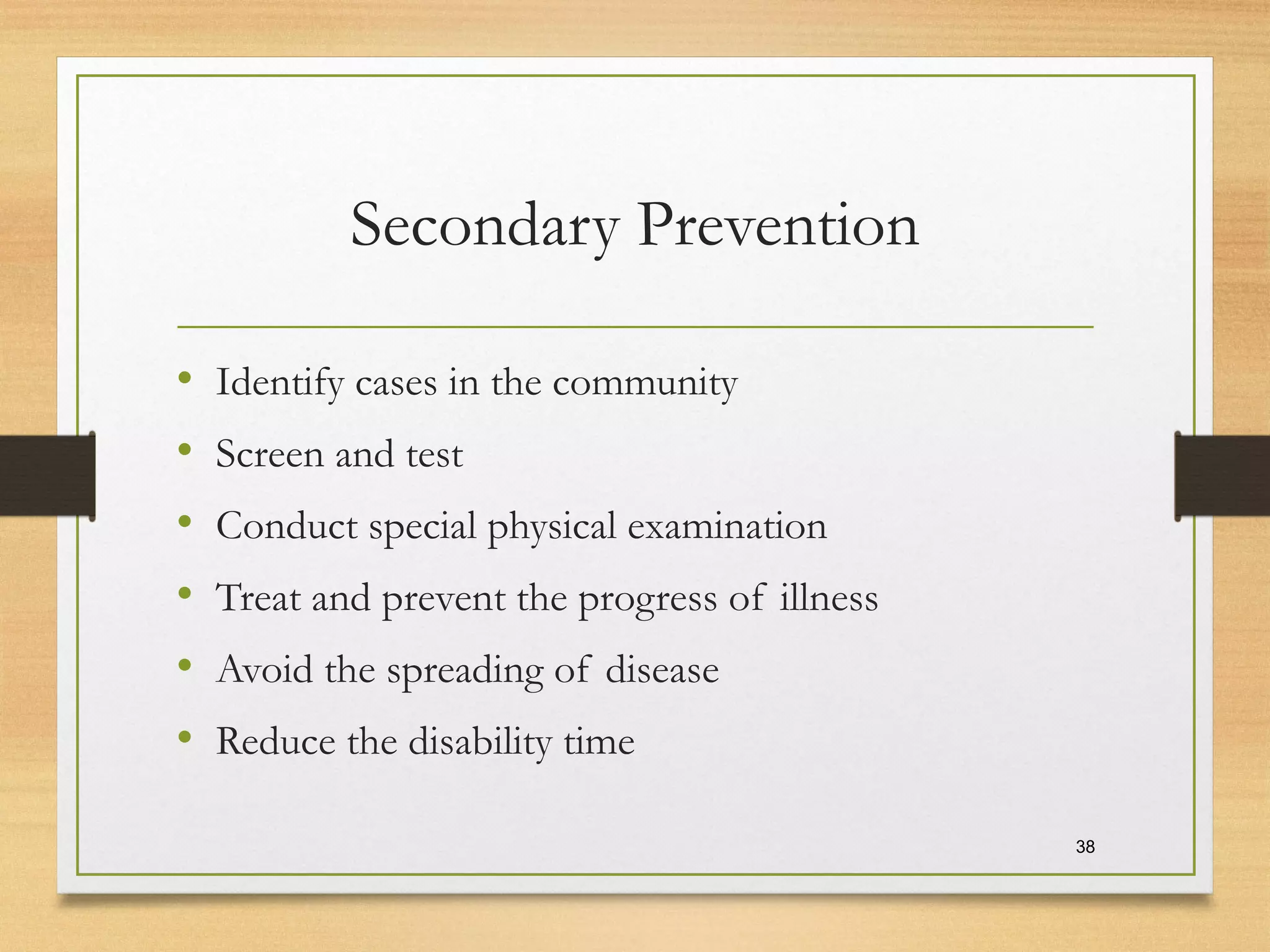 Secondary Prevention
• Identify cases in the community
• Screen and test
• Conduct special physical examination
• Treat and prevent the progress of illness
• Avoid the spreading of disease
• Reduce the disability time
38
 