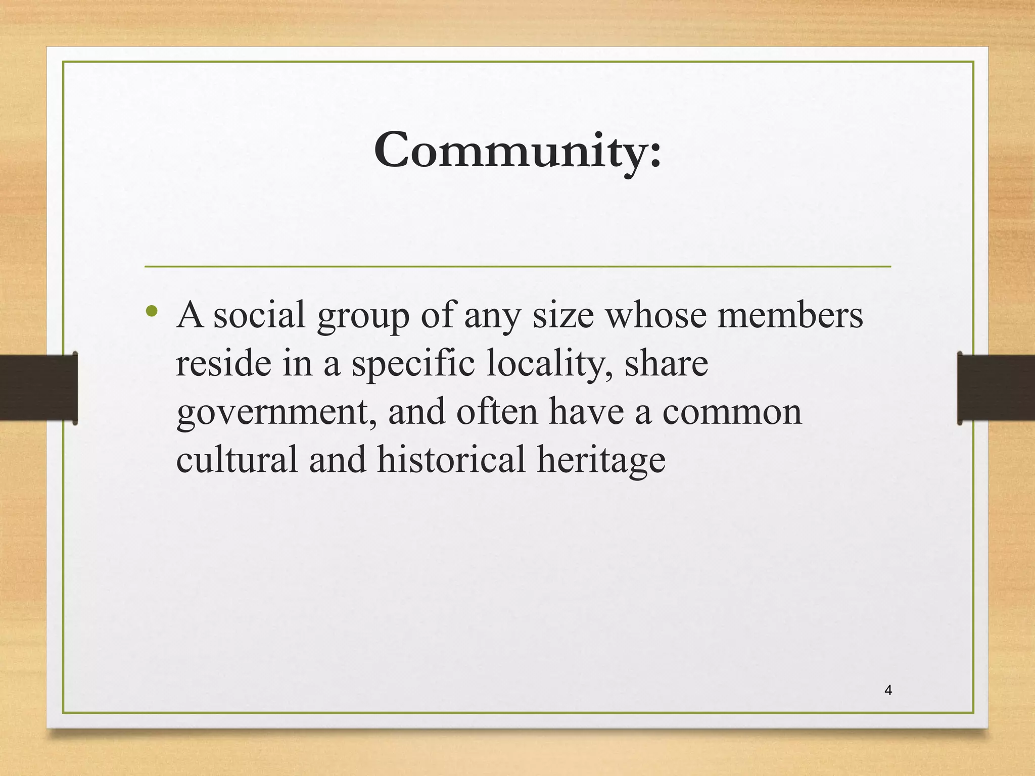Community:
• A social group of any size whose members
reside in a specific locality, share
government, and often have a common
cultural and historical heritage
4
 