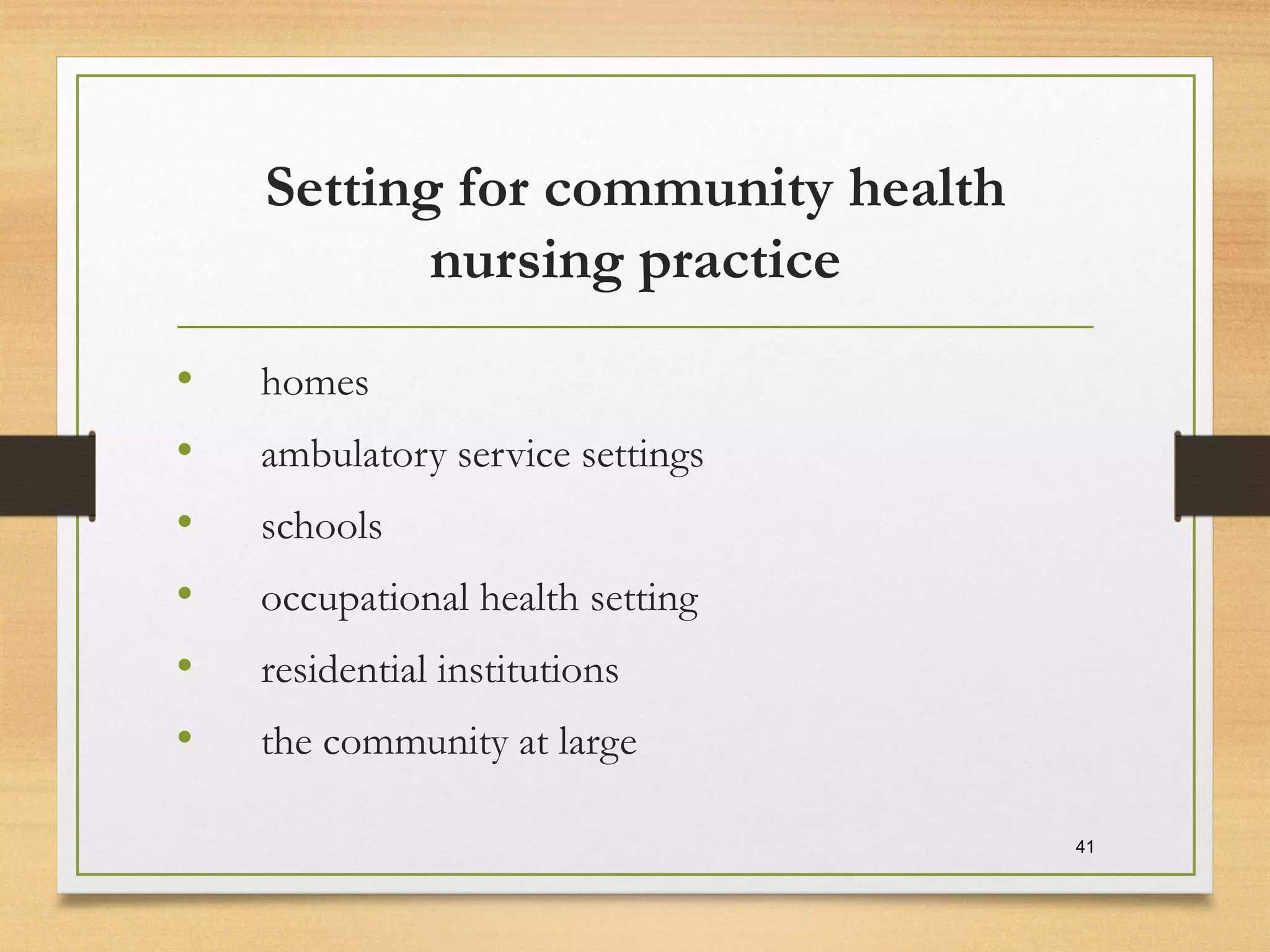 Setting for community health
nursing practice
• homes
• ambulatory service settings
• schools
• occupational health setting
• residential institutions
• the community at large
41
 