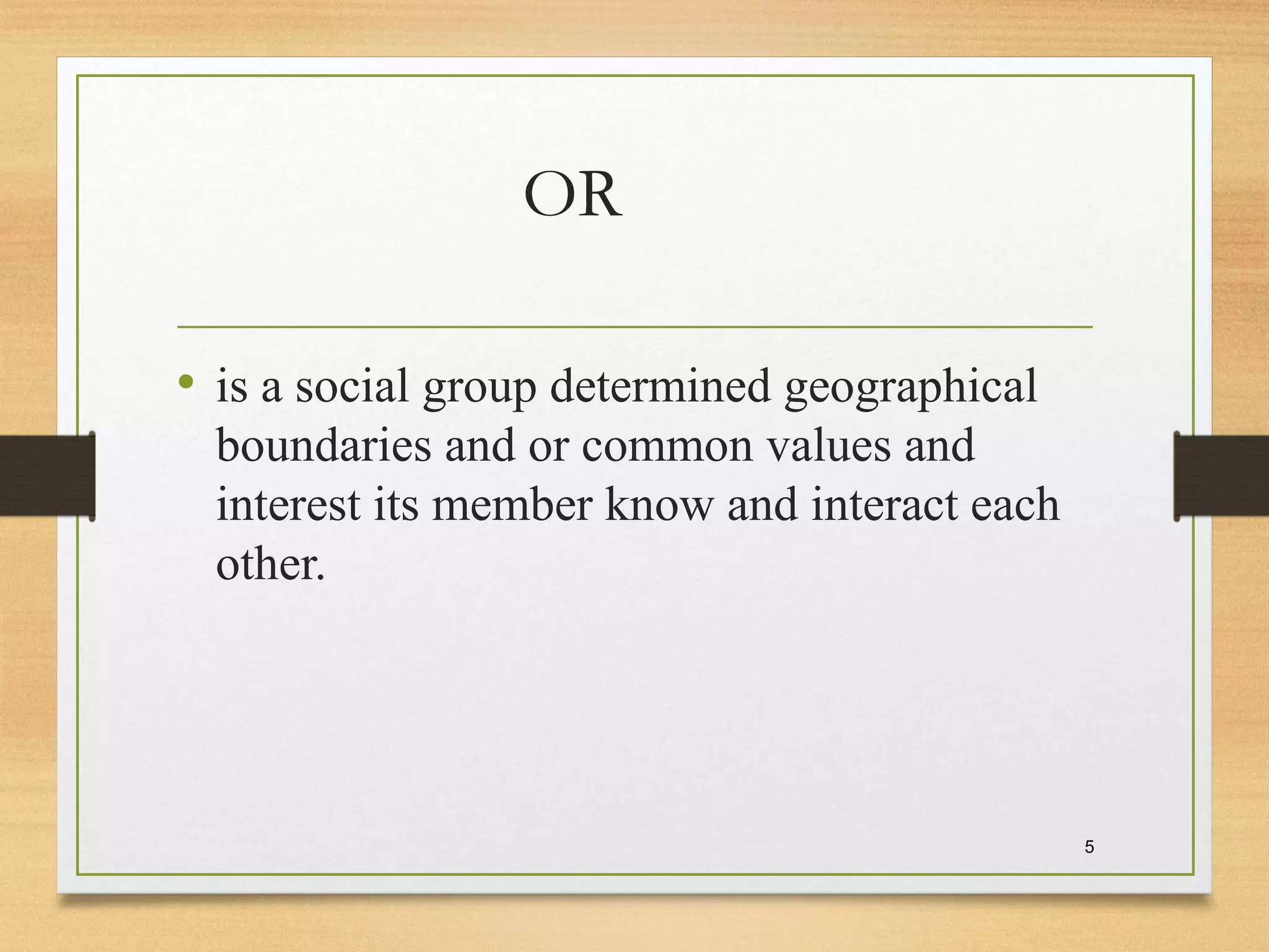 OR
• is a social group determined geographical
boundaries and or common values and
interest its member know and interact each
other.
5
 