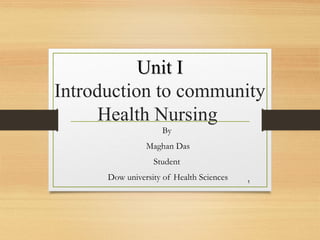Unit IUnit I
Introduction to community
Health Nursing
By
Maghan Das
Student
Dow university of Health Sciences 1
 