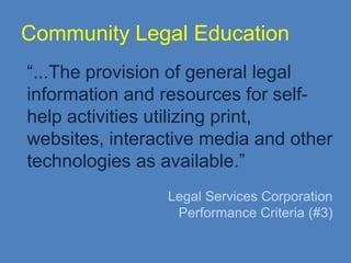Community Legal Education “...The provision of general legal information and resources for self-help activities utilizing print, websites, interactive media and other technologies as available.”  Legal Services Corporation  Performance Criteria (#3) 