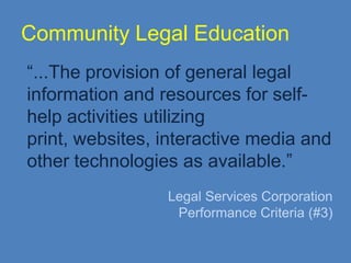 Community Legal Education
“...The provision of general legal
information and resources for self-
help activities utilizing
print, websites, interactive media and
other technologies as available.”
                 Legal Services Corporation
                  Performance Criteria (#3)
 