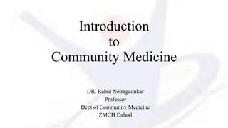 Introduction
to
Community Medicine
DR. Rahul Netragaonkar
Professor
Dept of Community Medicine
ZMCH Dahod
 