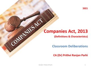 2021
Companies Act, 2013
(Definitions & Characteristcs)
Classroom Deliberations
CA (Dr) Prithvi Ranjan Parhi
1
CA (Dr) Prithvi R Parhi
 