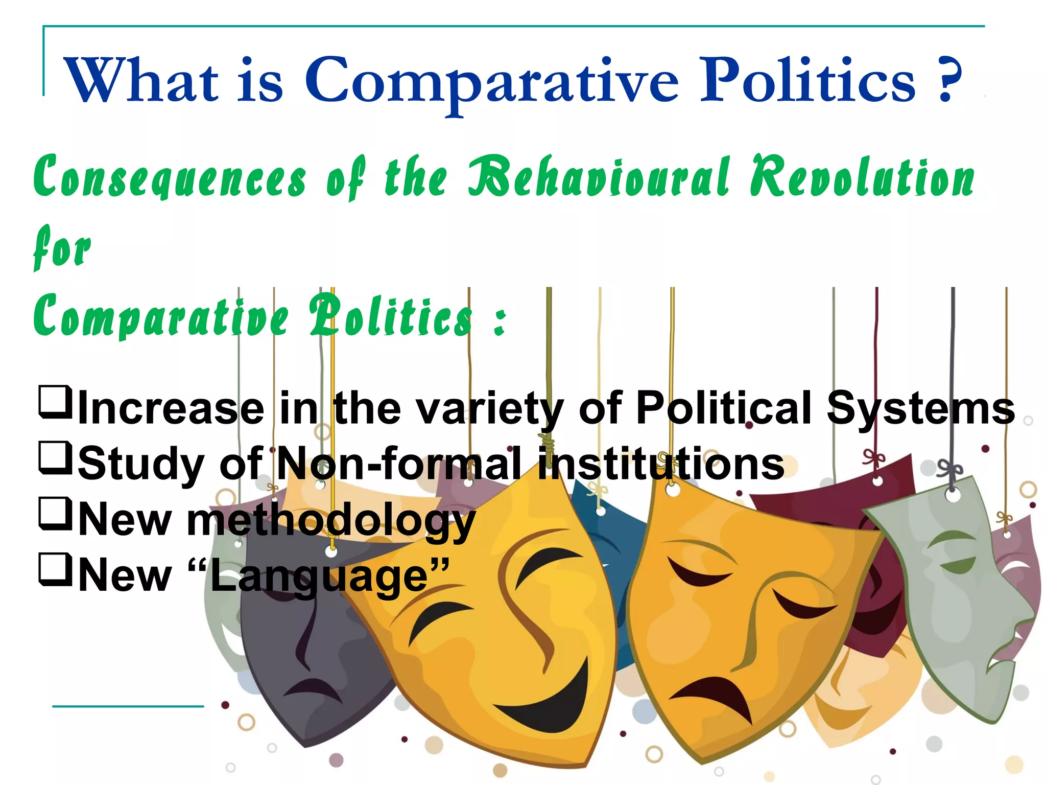 What is Comparative Politics ?
Consequences of the Behavioural Revolution
for
Comparative Politics :
Increase in the variety of Political Systems
Study of Non-formal institutions
New methodology
New “Language”
 