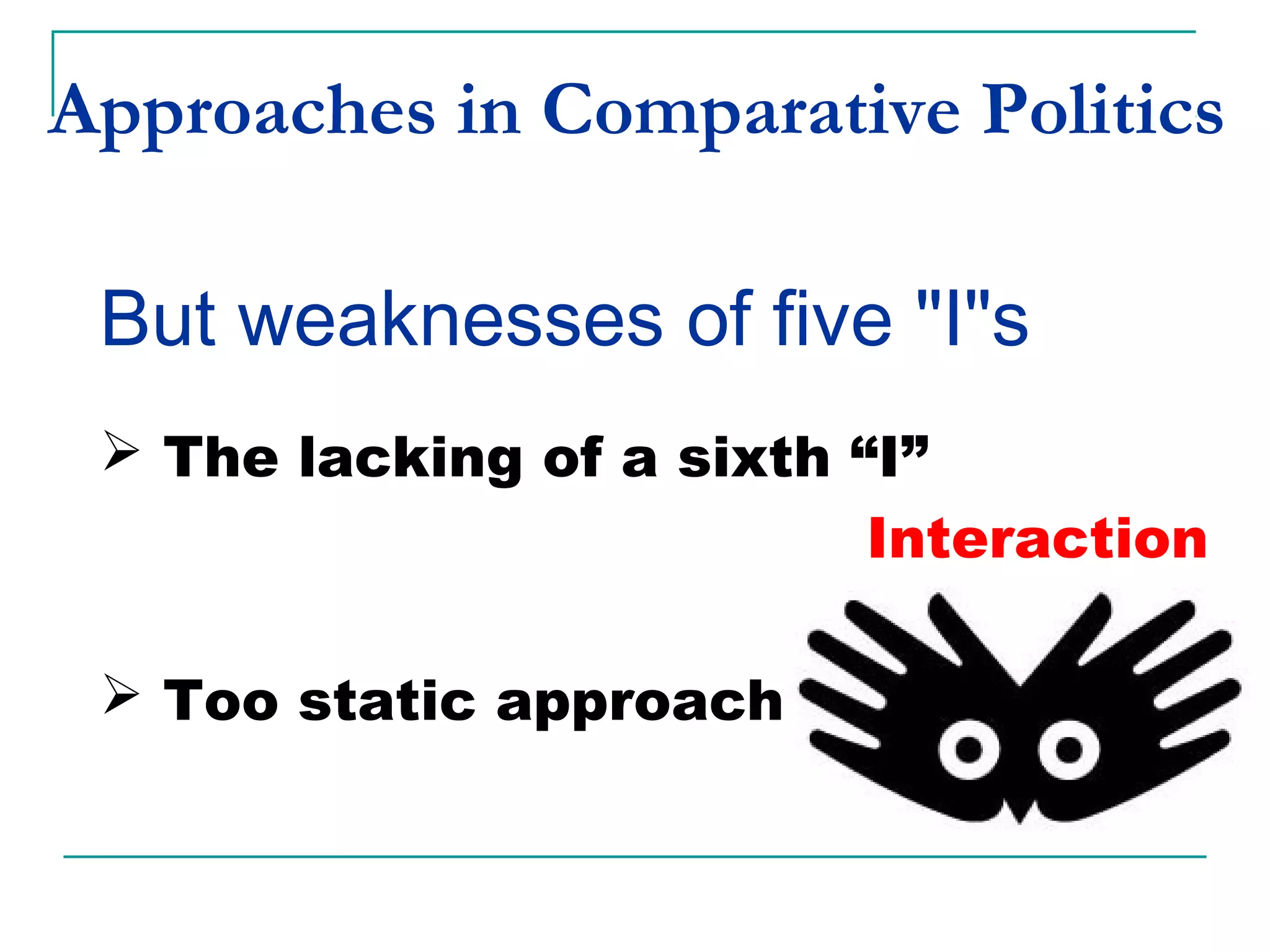 Approaches in Comparative Politics
But weaknesses of five "I"s
 The lacking of a sixth “I”
Interaction
 Too static approach
 