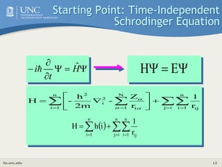 its.unc.edu 12

   
 









i
j
n
1
i ij
n
1
i
N
1 i
2
i
2
r
1
r
Z
-
2m
h
-
H
 

  
  



n
i
j
n
1
i ij
n
1
i r
1
i
h
H
Starting Point: Time-Independent
Schrodinger Equation


 E
H





 H
t
i ˆ

 