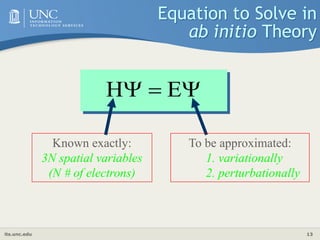 its.unc.edu 13
Equation to Solve in
ab initio Theory


 E
H
Known exactly:
3N spatial variables
(N # of electrons)
To be approximated:
1. variationally
2. perturbationally
 