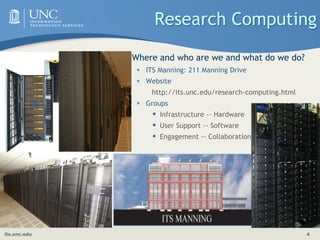 its.unc.edu 4
Research Computing
 Where and who are we and what do we do?
• ITS Manning: 211 Manning Drive
• Website
http://its.unc.edu/research-computing.html
• Groups
 Infrastructure -- Hardware
 User Support -- Software
 Engagement -- Collaboration
 