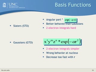 its.unc.edu 31
Basis Functions
 Slaters (STO)
 Gaussians (GTO)
 Angular part *
 Better behaved than Gaussians
 2-elec...
