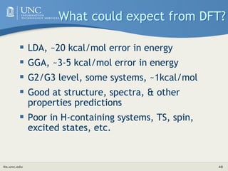 its.unc.edu 48
What could expect from DFT?
 LDA, ~20 kcal/mol error in energy
 GGA, ~3-5 kcal/mol error in energy
 G2/G...