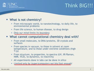 its.unc.edu 7
Think BIG!!!
 What is not chemistry?
• From microscopic world, to nanotechnology, to daily life, to
environ...