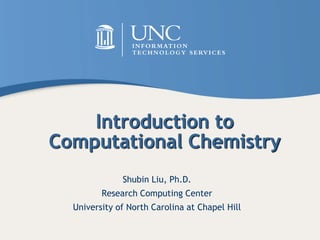 Introduction to
Computational Chemistry
Shubin Liu, Ph.D.
Research Computing Center
University of North Carolina at Chapel Hill
 