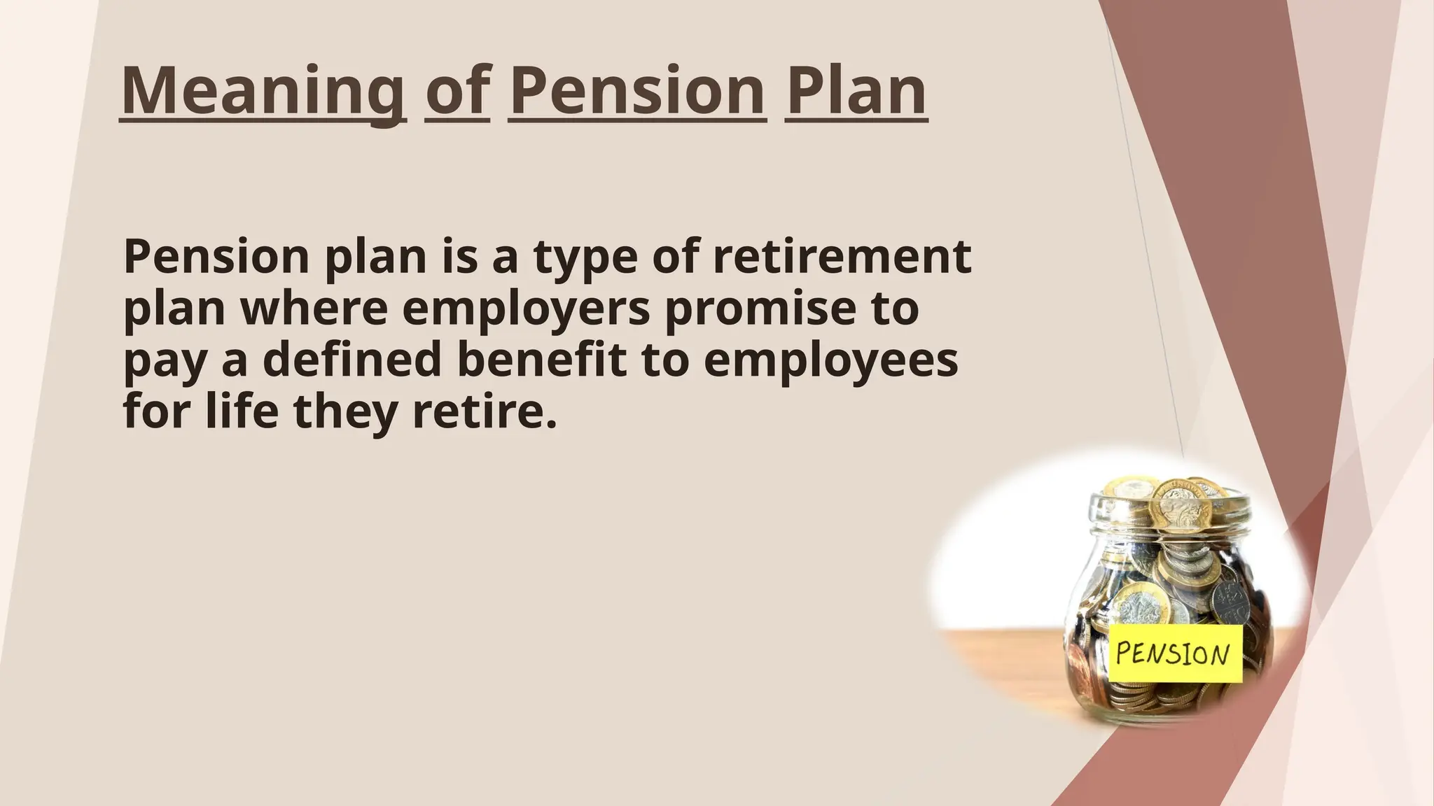 Meaning of Pension Plan
Pension plan is a type of retirement
plan where employers promise to
pay a defined benefit to employees
for life they retire.
 