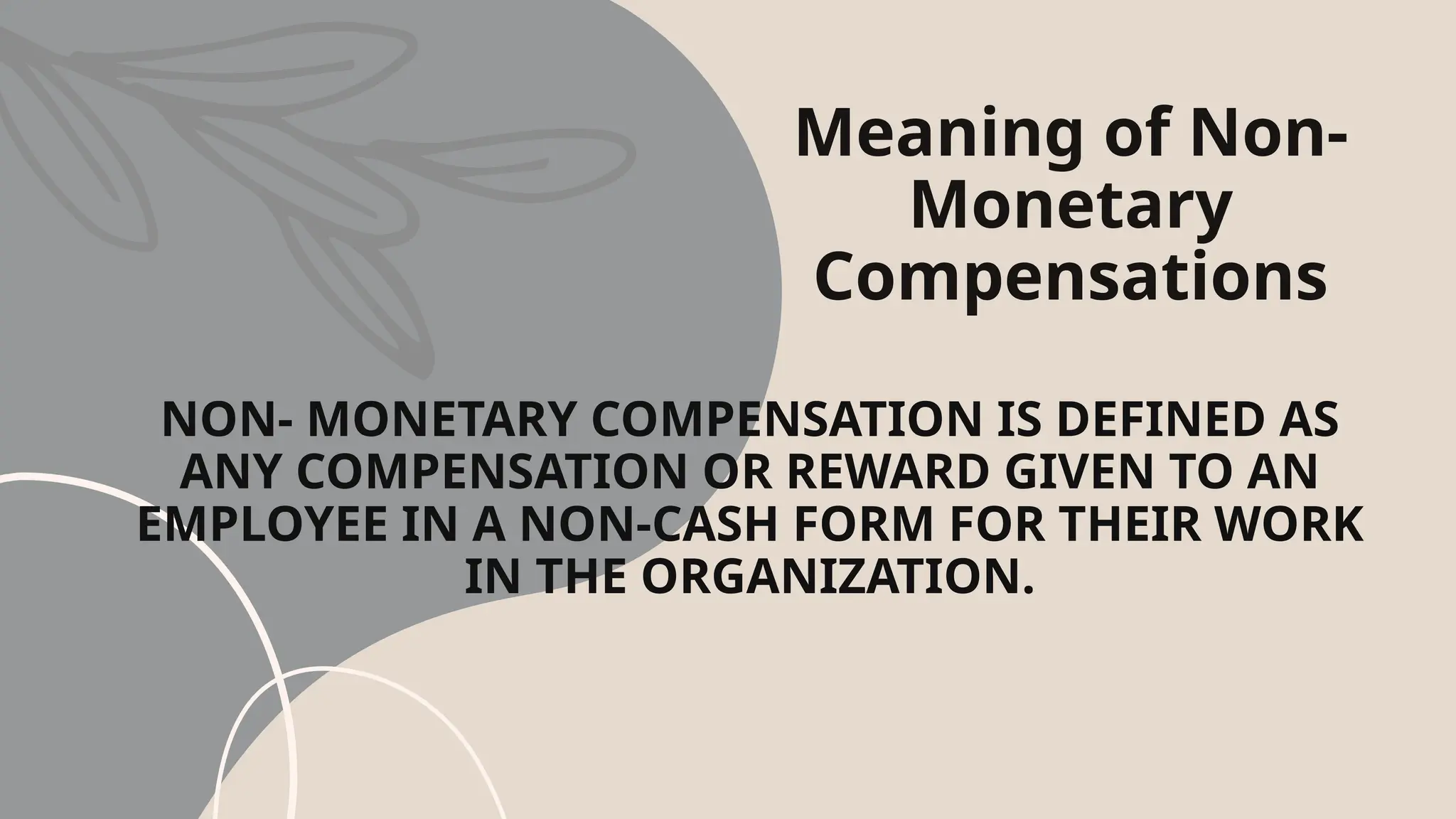 Meaning of Non-
Monetary
Compensations
NON- MONETARY COMPENSATION IS DEFINED AS
ANY COMPENSATION OR REWARD GIVEN TO AN
EMPLOYEE IN A NON-CASH FORM FOR THEIR WORK
IN THE ORGANIZATION.
 